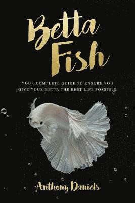 Anthony Daniels - Betta Fish: Your Complete Guide to Ensure You Give Your Betta the Best Life Possible, Häftad. Tillgänglighet: Lägg i varukorg
