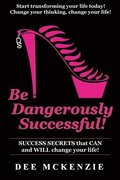 Be Dangerously Successful!: Success Secrets that Can and WILL Change Your Life