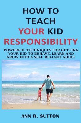 R. Sutton - How to Teach Your Kid Responsibility: Powerful Techniques for Getting Your Kid to Behave, Learn and Grow Into a Self-Reliant Adult, Häftad