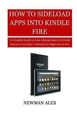 Newman Alex - How To Sideload Apps Into Your Kindle Fire: A Complete Guide on How sideload Apps into Kindle Devices in less than 5 Minutes for Beginners to Pro., Häftad