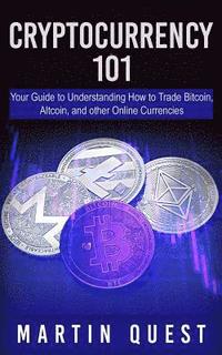 Cryptocurrency 101: Your Guide to Understanding How to Trade Bitcoin, Altcoin, and other Online Currencies