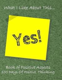 What I Like about This...Book of Positive Aspects: 100 Days of Positive Thinking - Say Yes!