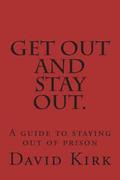 Get Out and Stay Out.: A Guide to Staying Out of Prison