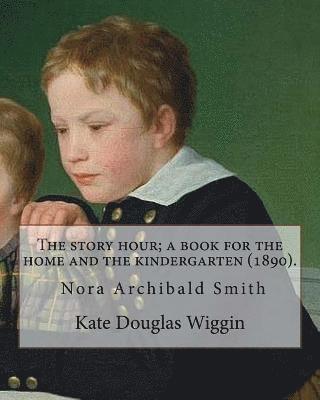 Nora A. Smith, Kate Douglas Wiggin - The story hour; a book for the home and the kindergarten (1890). By: Kate Douglas Wiggin: and By: Nora A. (Archibald) Smith(1859-1934) was an American, Häftad
