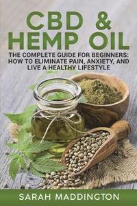 CBD and Hemp Oil: The Complete Guide for Beginners: How to Eliminate Pain, Anxiety, and Live a Healthy Lifestyle.