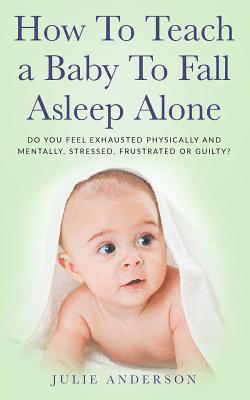 Julie Anderson - How to Teach a Baby to Fall Asleep Alone: Do You Feel Exhausted Physically and Mentally, Stressed, Frustrated or Guilty?, Häftad