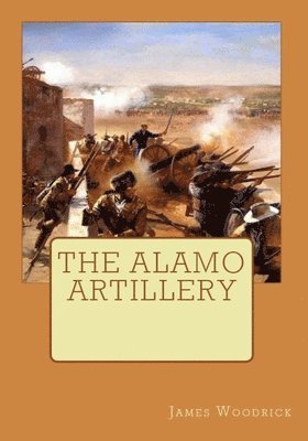 James V. Woodrick - The Alamo Artillery: Also Including Goliad, Gonzales and San Jacinto, Häftad