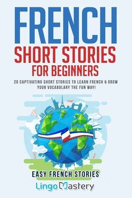 Lingo Mastery - French Short Stories for Beginners: 20 Captivating Short Stories to Learn French & Grow Your Vocabulary the Fun Way!, Häftad