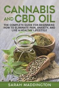 Cannabis and CBD Oil: The Complete Guide for Beginners: How to Eliminate Pain, Anxiety, and Live a Healthy Lifestyle.