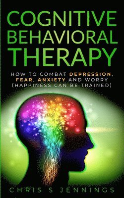Chris S. Jennings - Cognitive Behavioral Therapy: How to Combat Depression, Fear, Anxiety and Worry (Happiness can be trained), Häftad. Tillgänglighet: Lägg i varukorg