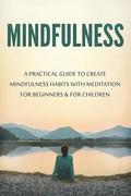 Mindfulness: A Practical Guide to Create Mindfulness Habits with Meditation for Beginners & for Children