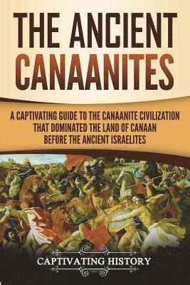 The Ancient Canaanites: A Captivating Guide to the Canaanite Civilization that Dominated the Land of Canaan Before the Ancient Israelites av