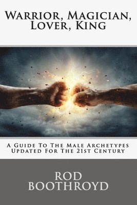 Rod Boothroyd - Warrior, Magician, Lover, King: A Guide To The Male Archetypes Updated For The 21st Century: A guide to men's archetypes, emotions, and the developmen, Häftad