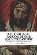 The Sorrowful Passion of Our Lord Jesus Christ: From the Visions of Blessed Anne Catherine Emmerich Including an Account of the Resurrection and a Bio