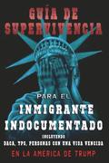 Guia De Supervivencia para EL Inmigrante Indocumentado En La America DE Trump: + DACA, TPS, Personas Con Una VIsa Vencida
