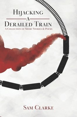 Sam Clarke - Hijacking a Derailed Train: A Collection of Short Stories and Poems, Häftad. Tillgänglighet: Lägg i varukorg