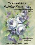 The Casual Artist- Painting Roses Vol. 2: Mastering Rose Techniques
