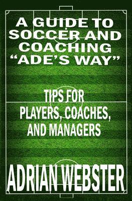 Adrian Webster - A Guide to Soccer and Coaching: Ade's Way: Tips for Players, Coaches, and Managers, Häftad. Tillgänglighet: Lägg i varukorg