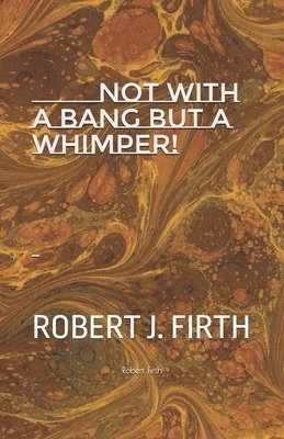 Robert J. Firth - not with a bang but a whimper!: The west was dying And why Donald trump was elected, Häftad