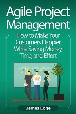 James Edge - Agile Project Management: How to Make Your Customers Happier While Saving Money, Time, and Effort, Häftad. Tillgänglighet: Lägg i varukorg