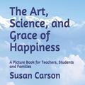 The Art, Science, and Grace of Happiness: A Picture Book for Teachers, Students and Families