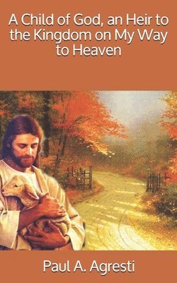Paul a. Agresti - A Child of God, an Heir to the Kingdom on My Way to Heaven, Häftad
