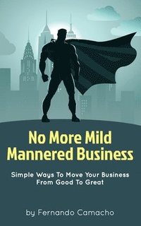 No More Mild Mannered Business: Simple Ways To Move Your Business From Good To Great