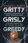 Gritty, Grisly and Greedy: Crimes and Characters Inspired by 20 Years as a Fed