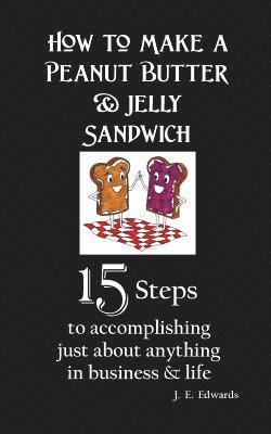 J. E. Edwards - How to Make a Peanut Butter & Jelly Sandwich: 15 Steps to accomplishing just about anything in business & life, Häftad