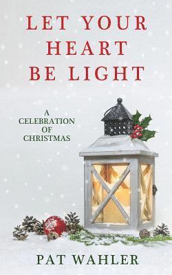 Pat Wahler - Let Your Heart Be Light: A Celebration of Christmas (A Collection of Holiday-Themed Stories, Essays, and Poetry), Häftad