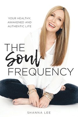 Shanna Lee - The Soul Frequency: Your Healthy, Awakened and Authentic Life, Häftad