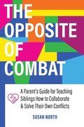 The Opposite of COMBAT: A Parents' Guide for Teaching Siblings How to Collaborate and Solve Their Own Conflicts