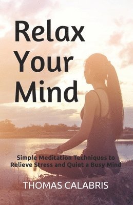 Thomas Calabris - Relax Your Mind: Simple Meditation Techniques to Relieve Stress and Quiet a Busy Mind, Häftad