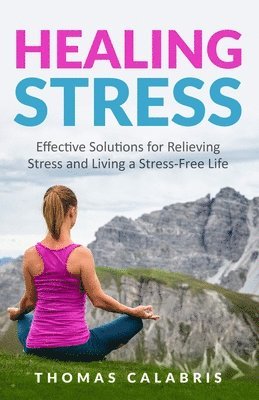Thomas Calabris - Healing Stress: Effective Solutions For Relieving Stress And Living A Stress-Free Life, Häftad
