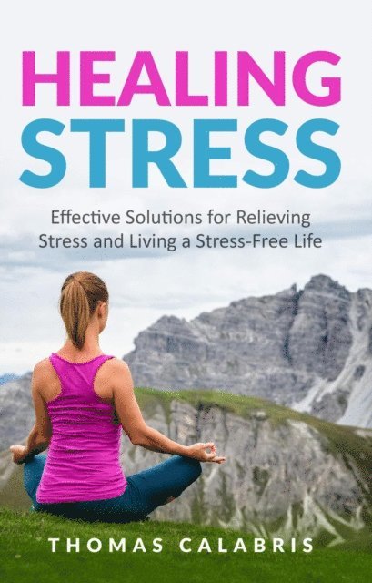 Thomas Calabris - Healing Stress: Effective Solutions For Relieving Stress And Living A Stress-Free Life, E-bok