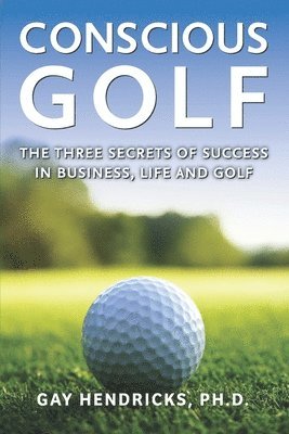 Gay Hendricks - Conscious Golf: The Three Secrets of Success in Business, Life and Golf, Häftad