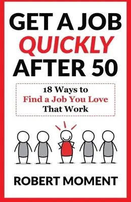 Get a Job Quickly After 50: 18 Ways to Find a Job You Love That Work