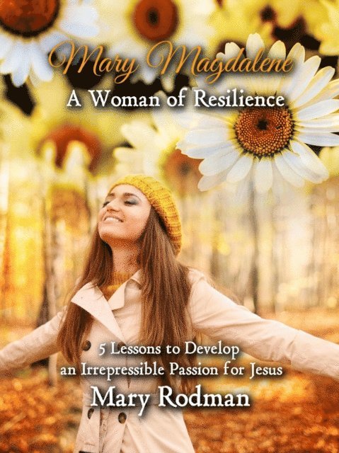 Mary Rodman - Mary Magdalene a Woman of Resilience: 5 Lessons to Develop an Irrepressible Passion for Jesus, E-bok
