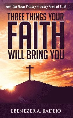 Ebenezer A Badejo - Three Things Your Faith Will Bring You, Häftad