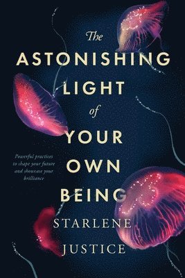 Starlene Justice - The Astonishing Light of Your Own Being: Powerful Practices to Shape Your Future and Showcase Your Brilliance, Häftad