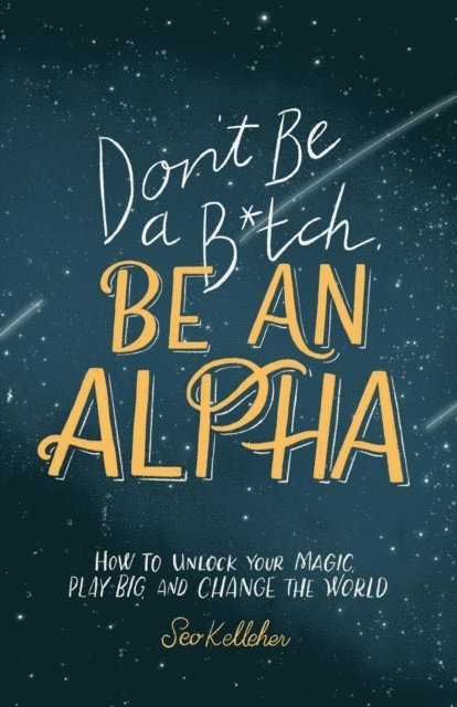 Seo Kelleher - Don't Be a B*tch, Be an Alpha: How to Unlock Your Magic, Play Big, and Change the World, E-bok