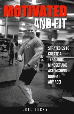 Motivated and Fit: Strategies to Create a Tenacious Mindset and Astonishing Body at Any Age!
