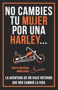 No Cambies Tu Mujer Por Una Harley: La Aventura de Un Viaje Interior Que Nos Cambi La Vida