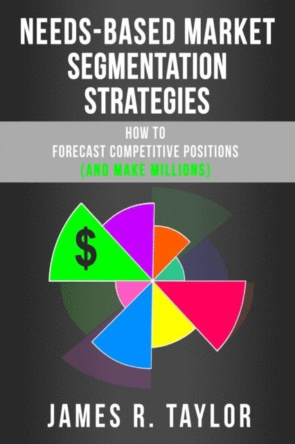 James R. Taylor - Needs-Based Market Segmentation Strategies: How to Forecast Competitive Positions (and Make Millions), E-bok