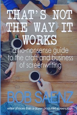 Bob Saenz - That's Not The Way It Works: a no-nonsense look at the craft and business of screenwriting, Häftad