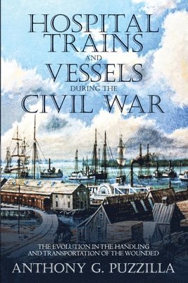 Anthony G. Puzzilla - Hospital Trains and Vessels during the Civil War: The Evolution in the Handling and Transportation of the Wounded, Häftad. Tillgänglighet: Lägg i varukorg