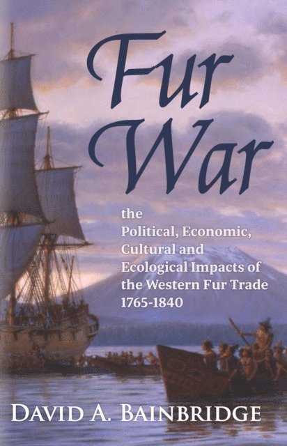 David A. Bainbridge - Fur War: The Political, Economic, Cultural and Ecological Impacts of the Western Fur Trade 1765-1840, E-bok