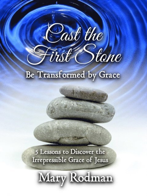 Mary Rodman - Cast the First Stone be Transformed by Grace: 5 Lessons to Discover the Irrepressible Grace of Jesus, E-bok