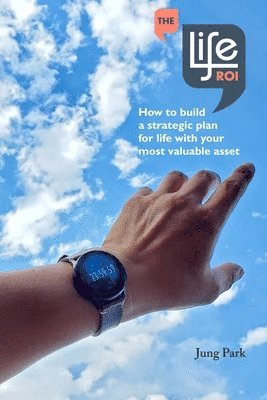 Jung Park, Sarah Soenke - The Life ROI: How to build a strategic plan for life with your most valuable asset, Häftad