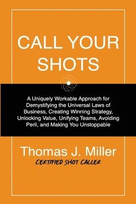 Thomas James Miller - Call Your Shots: A Uniquely Workable Approach for Demystifying the Universal Laws of Business, Creating Winning Strategy, Unlocking Val, Häftad